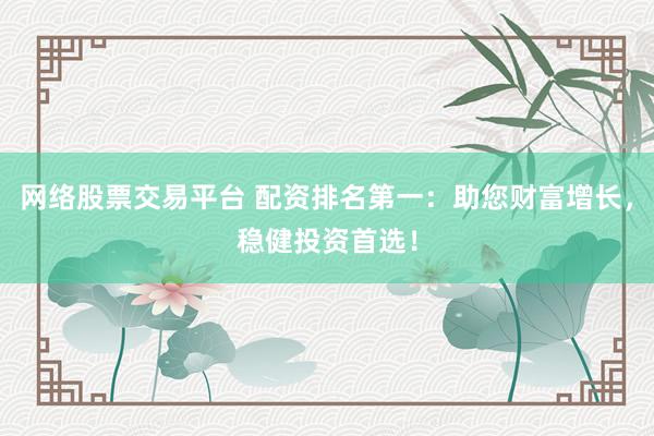 网络股票交易平台 配资排名第一：助您财富增长，稳健投资首选！
