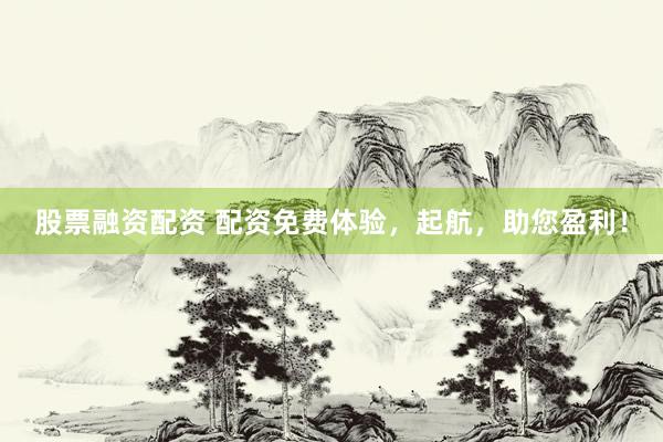 股票融资配资 配资免费体验，起航，助您盈利！