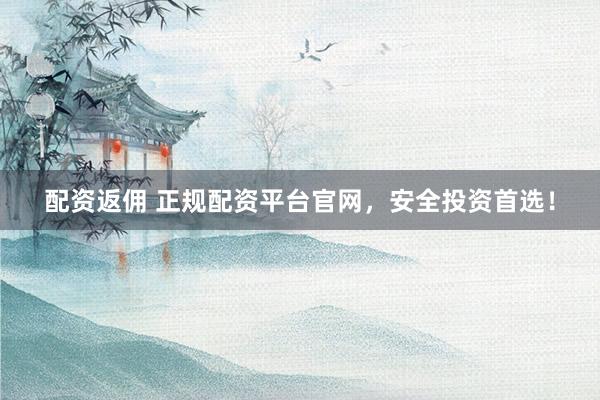 配资返佣 正规配资平台官网,安全投资首选!
