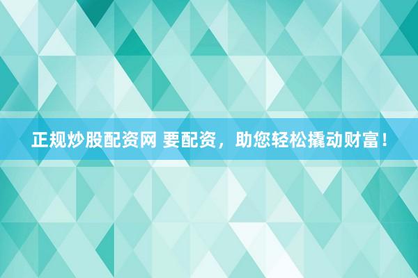 正规炒股配资网 要配资，助您轻松撬动财富！
