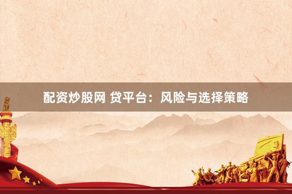配资炒股网 贷平台：风险与选择策略