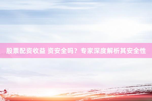 股票配资收益 资安全吗？专家深度解析其安全性