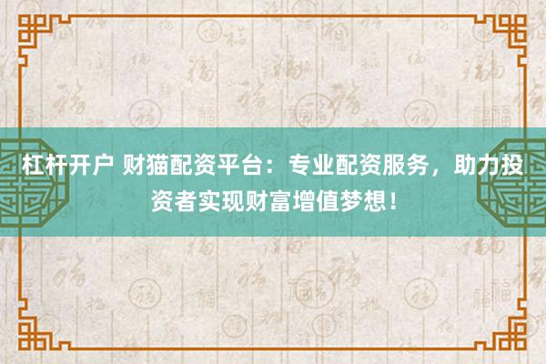 杠杆开户 财猫配资平台：专业配资服务，助力投资者实现财富增值梦想！