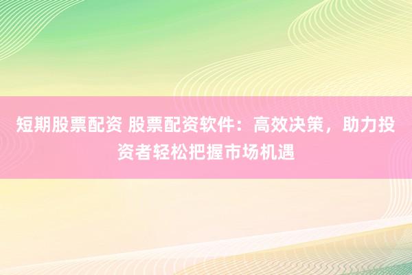 短期股票配资 股票配资软件：高效决策，助力投资者轻松把握市场机遇