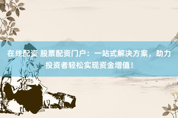 在线配资 股票配资门户：一站式解决方案，助力投资者轻松实现资金增值！