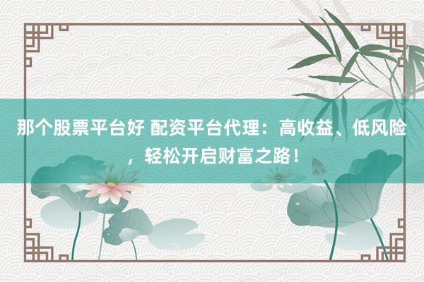 那个股票平台好 配资平台代理：高收益、低风险，轻松开启财富之路！