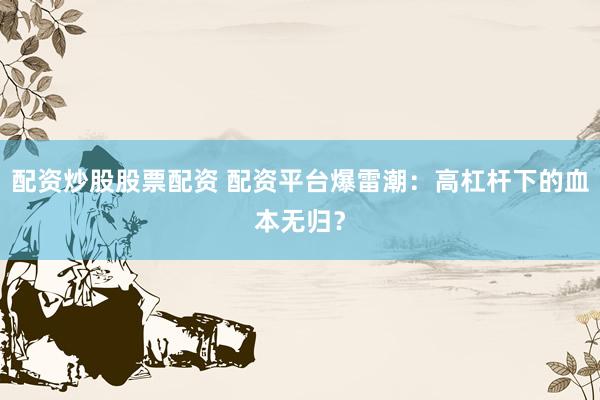 配资炒股股票配资 配资平台爆雷潮：高杠杆下的血本无归？
