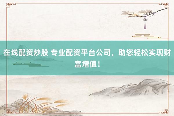 在线配资炒股 专业配资平台公司，助您轻松实现财富增值！
