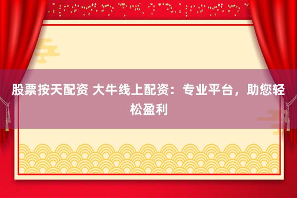 股票按天配资 大牛线上配资：专业平台，助您轻松盈利