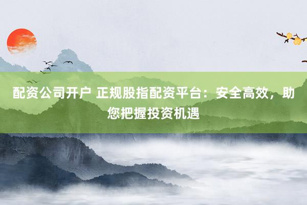 配资公司开户 正规股指配资平台:安全高效,助您把握投资机遇