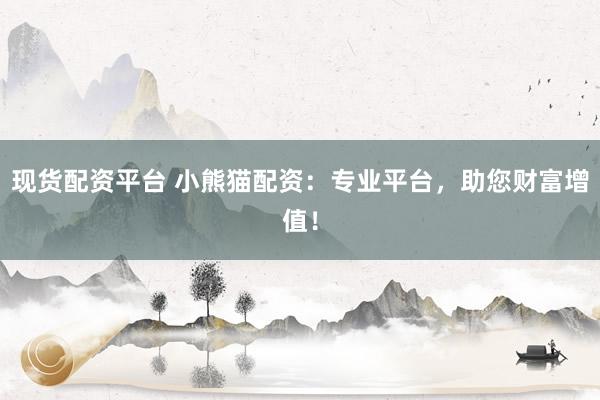 现货配资平台 小熊猫配资：专业平台，助您财富增值！