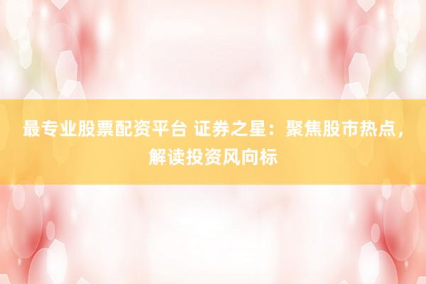 最专业股票配资平台 证券之星：聚焦股市热点，解读投资风向标