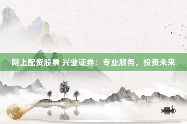网上配资股票 兴业证券：专业服务，投资未来