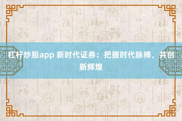 杠杆炒股app 新时代证券：把握时代脉搏，共创新辉煌