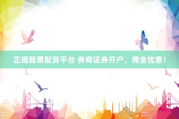 正规股票配资平台 券商证券开户，佣金优惠！