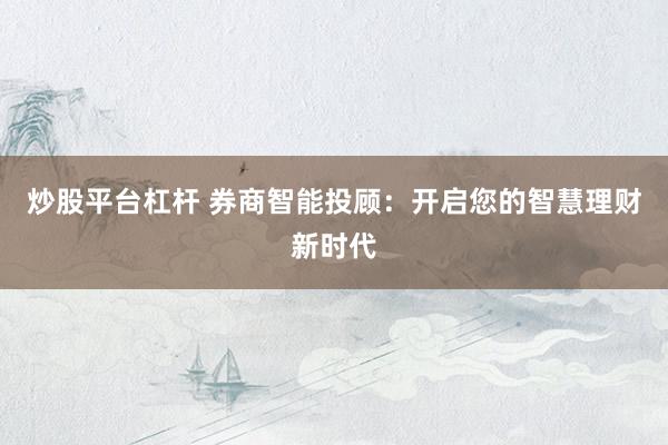 炒股平台杠杆 券商智能投顾：开启您的智慧理财新时代