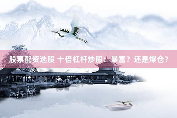 股票配资选股 十倍杠杆炒股：暴富？还是爆仓？