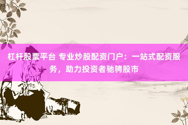 杠杆股票平台 专业炒股配资门户：一站式配资服务，助力投资者驰骋股市